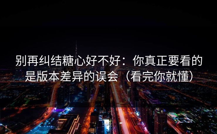 别再纠结糖心好不好:你真正要看的是版本差异的误会(看完你就懂) 别再纠结糖心好不好:你真正要看的是版本差异的误会(看完你就懂)