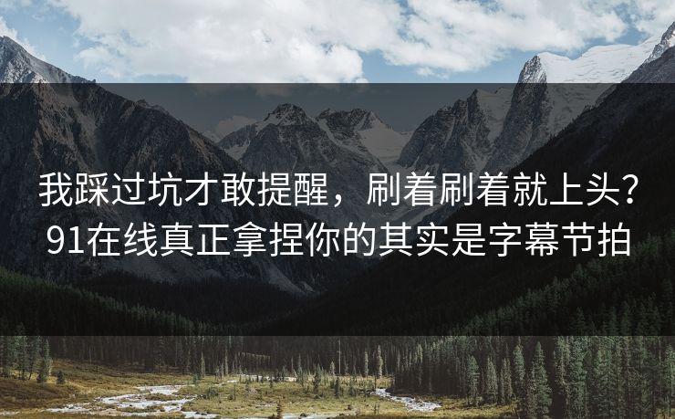 我踩过坑才敢提醒,刷着刷着就上头?91在线真正拿捏你的其实是字幕节拍