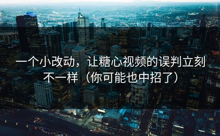 一个小改动，让糖心视频的误判立刻不一样（你可能也中招了）