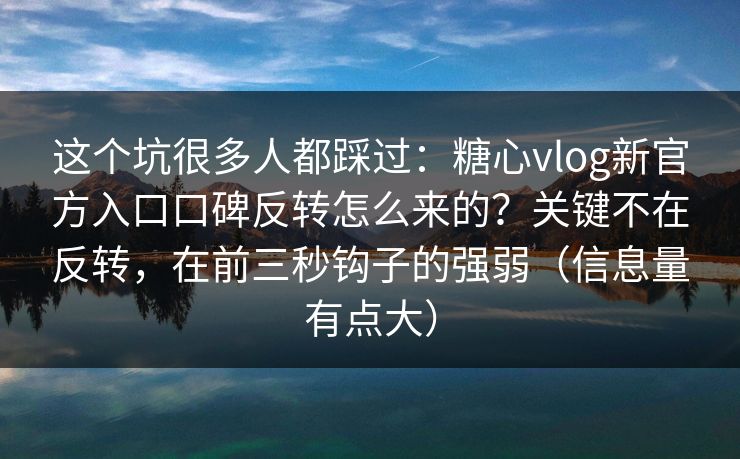 这个坑很多人都踩过:糖心vlog新官方入口口碑反转怎么来的?关键不在反转,在前三秒钩子的强弱(信息量有点大)