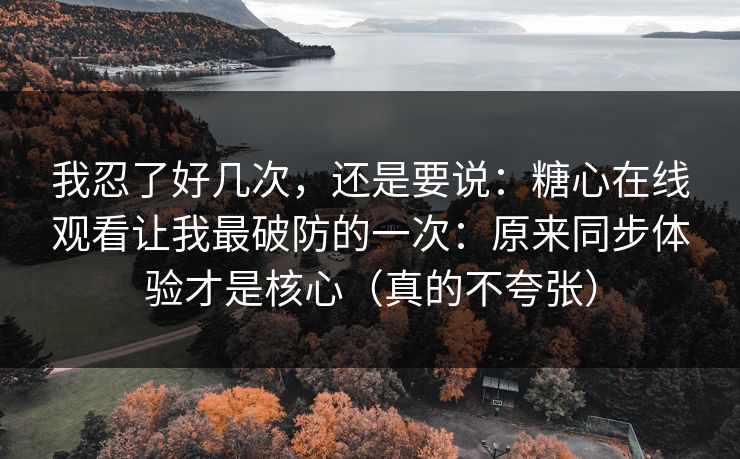 我忍了好几次,还是要说:糖心在线观看让我最破防的一次:原来同步体验才是核心(真的不夸张)